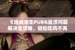 《绝地求生PUBG崩溃问题解决全攻略，轻松吃鸡不再烦恼》