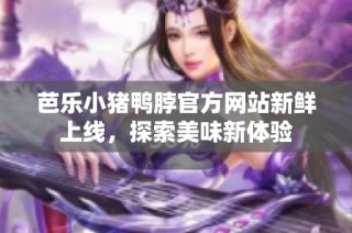 芭乐小猪鸭脖官方网站新鲜上线，探索美味新体验