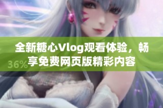 全新糖心Vlog观看体验，畅享免费网页版精彩内容