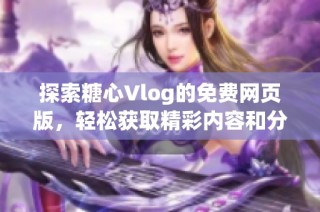 探索糖心Vlog的免费网页版，轻松获取精彩内容和分享乐趣