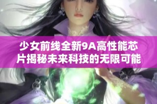 少女前线全新9A高性能芯片揭秘未来科技的无限可能性