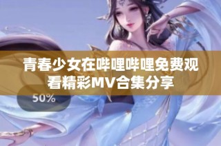 青春少女在哔哩哔哩免费观看精彩MV合集分享