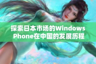 探索日本市场的Windows Phone在中国的发展历程与挑战