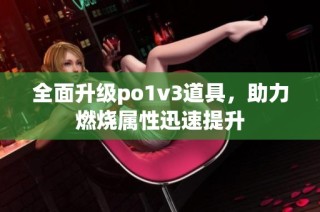 全面升级po1v3道具，助力燃烧属性迅速提升