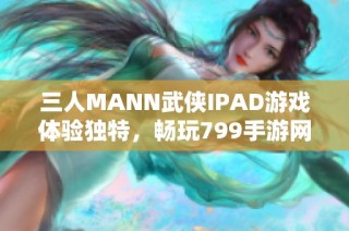 三人MANN武侠IPAD游戏体验独特，畅玩799手游网下载推荐