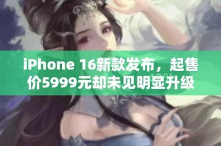 iPhone 16新款发布，起售价5999元却未见明显升级，购买价值如何评估