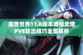 魔兽世界11.0版本酒仙武僧PVE输出技巧全面解析