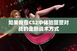 如果我在CS2中体验匪警对战的全新战术方式