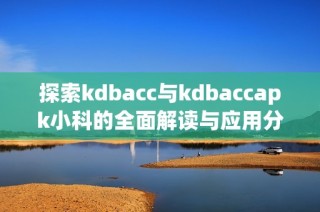 探索kdbacc与kdbaccapk小科的全面解读与应用分析