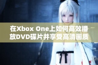 在Xbox One上如何高效播放DVD碟片并享受高清画质