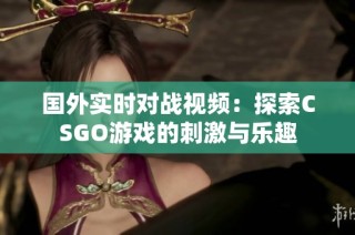 国外实时对战视频：探索CSGO游戏的刺激与乐趣