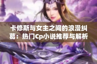 卡修斯与女主之间的浪漫纠葛：热门Cp小说推荐与解析