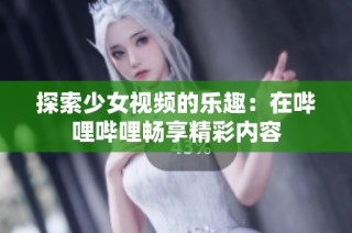 探索少女视频的乐趣：在哔哩哔哩畅享精彩内容