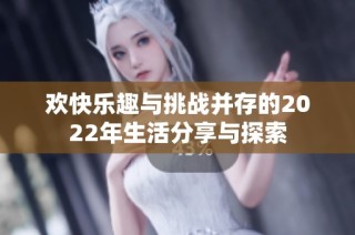 欢快乐趣与挑战并存的2022年生活分享与探索