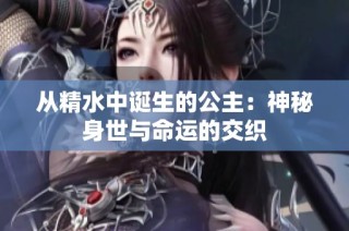 从精水中诞生的公主：神秘身世与命运的交织