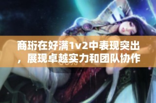 商珩在好满1v2中表现突出，展现卓越实力和团队协作