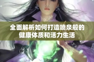 全面解析如何打造喷泉般的健康体质和活力生活