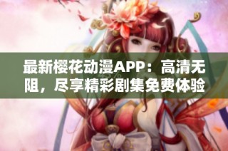 最新樱花动漫APP：高清无阻，尽享精彩剧集免费体验