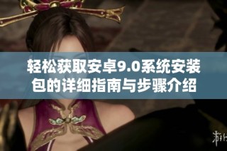 轻松获取安卓9.0系统安装包的详细指南与步骤介绍