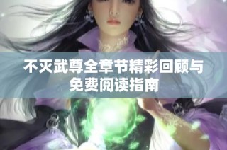 不灭武尊全章节精彩回顾与免费阅读指南