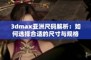 3dmax亚洲尺码解析：如何选择合适的尺寸与规格