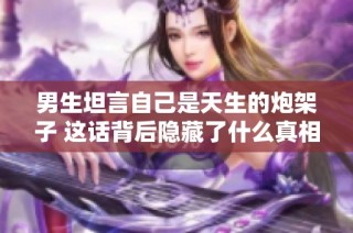 男生坦言自己是天生的炮架子 这话背后隐藏了什么真相