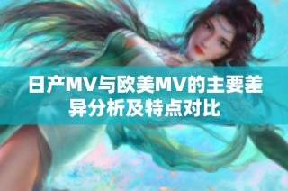 日产MV与欧美MV的主要差异分析及特点对比