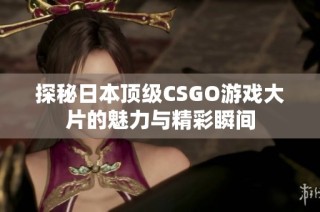 探秘日本顶级CSGO游戏大片的魅力与精彩瞬间