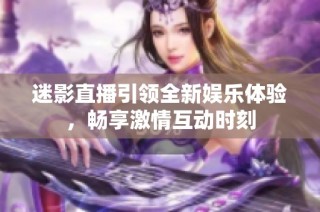 迷影直播引领全新娱乐体验，畅享激情互动时刻