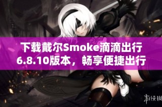 下载戴尔Smoke滴滴出行6.8.10版本，畅享便捷出行服务