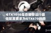 GTX1050是否能够运行最低配置要求为GTX670的游戏体验分析