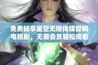 免费畅享星空无限传媒官网电视剧，无需会员轻松观看