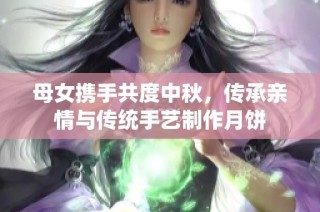 母女携手共度中秋，传承亲情与传统手艺制作月饼