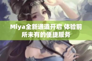 Miya全新通道开启 体验前所未有的便捷服务