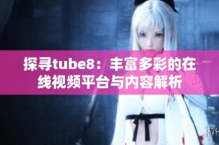 探寻tube8：丰富多彩的在线视频平台与内容解析