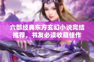 六部经典东方玄幻小说完结推荐，书友必读收藏佳作