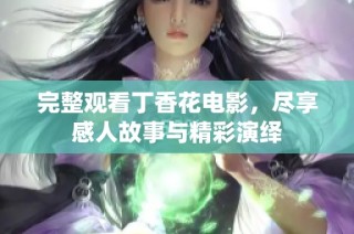 完整观看丁香花电影，尽享感人故事与精彩演绎