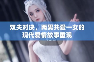 双夫对决，两男共爱一女的现代爱情故事重现