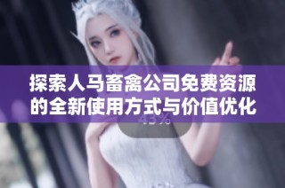 探索人马畜禽公司免费资源的全新使用方式与价值优化