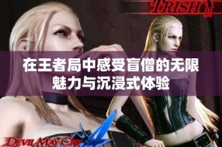 在王者局中感受盲僧的无限魅力与沉浸式体验