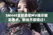 SNH48全新绝密MV揭示精彩看点，粉丝不容错过！