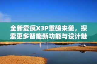 全新爱疯X3P重磅来袭，探索更多智能新功能与设计魅力