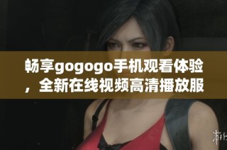 畅享gogogo手机观看体验，全新在线视频高清播放服务