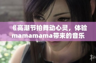 《高潮节拍舞动心灵，体验mamamama带来的音乐魅力》