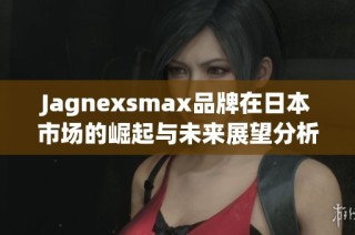 Jagnexsmax品牌在日本市场的崛起与未来展望分析