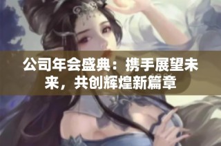 公司年会盛典：携手展望未来，共创辉煌新篇章