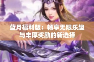 蓝月福利版：畅享无限乐趣与丰厚奖励的新选择