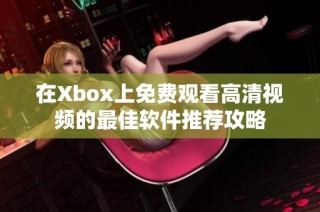 在Xbox上免费观看高清视频的最佳软件推荐攻略