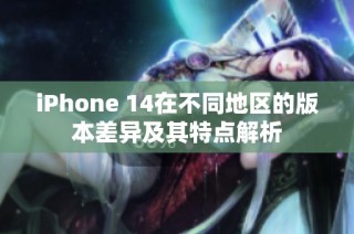 iPhone 14在不同地区的版本差异及其特点解析