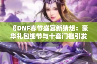 《DNF春节盛宴新猜想：豪华礼包细节与十套门槛引发热议》